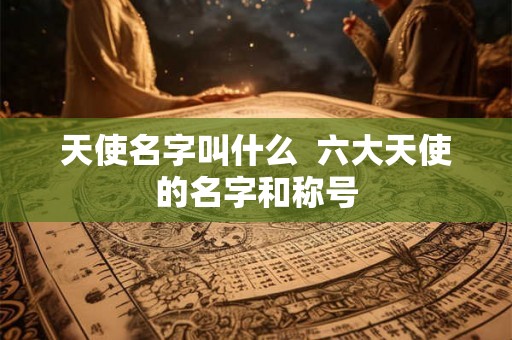 天使名字叫什么  六大天使的名字和称号