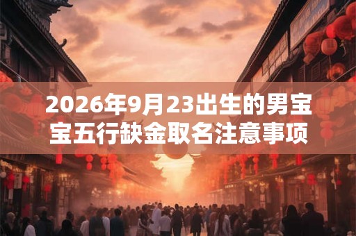 2026年9月23出生的男宝宝五行缺金取名注意事项 2026年9月23出生的男宝宝五行缺金取名注意事项