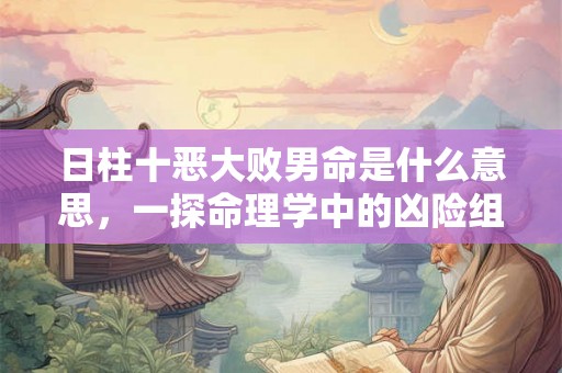 日柱十恶大败男命是什么意思,一探命理学中的凶险组合 日柱十恶大败男命是什么意思,一探命理学中的凶险组合