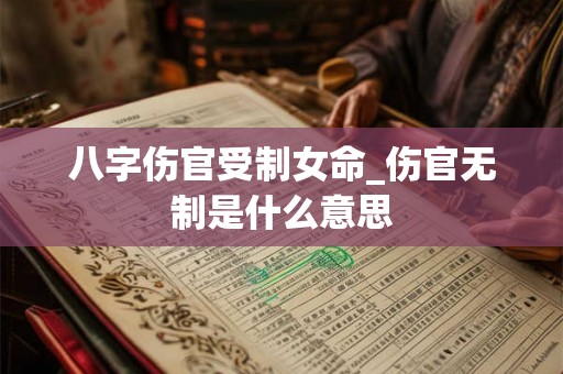 八字伤官受制女命_伤官无制是什么意思