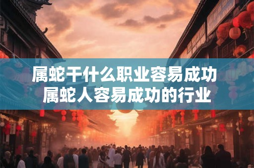 属蛇干什么职业容易成功 属蛇人容易成功的行业