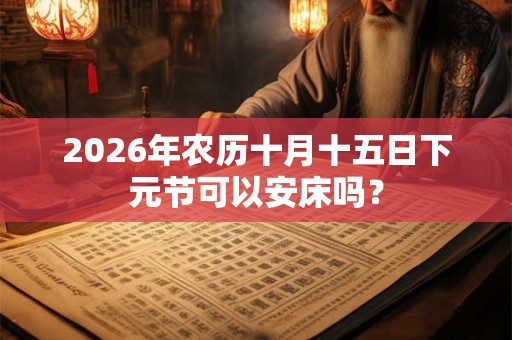 2026年农历十月十五日下元节可以安床吗？