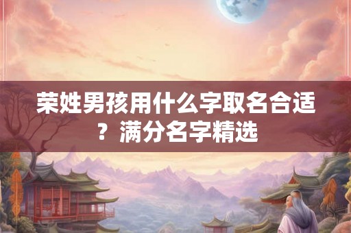 荣姓男孩用什么字取名合适？满分名字精选