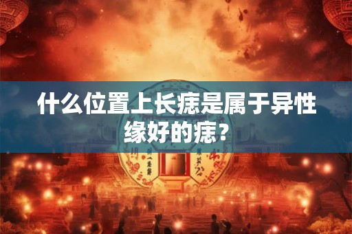 什么位置上长痣是属于异性缘好的痣？