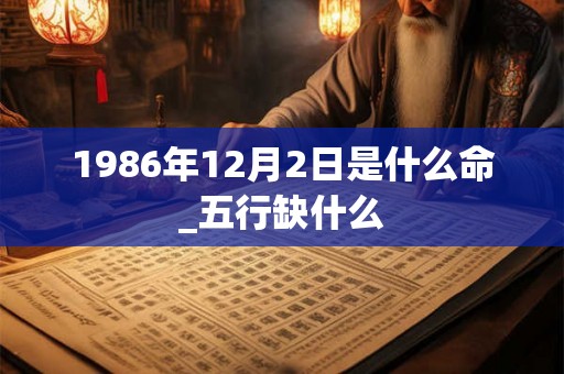 1986年12月2日是什么命_五行缺什么 1986年12月2日是什么命_五行缺什么