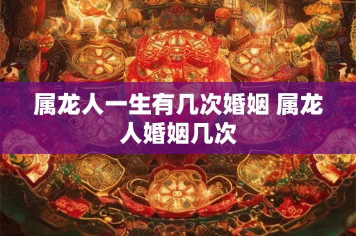 属龙人一生有几次婚姻 属龙人婚姻几次