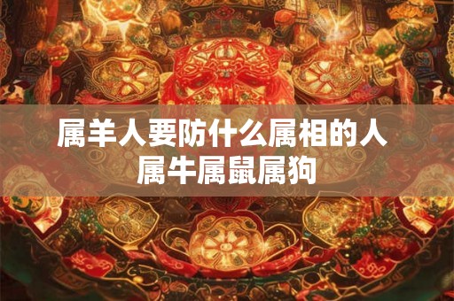 属羊人要防什么属相的人 属牛属鼠属狗 属羊人要防什么属相的人 属牛属鼠属狗