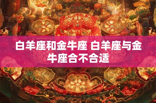 白羊座和金牛座 白羊座与金牛座合不合适