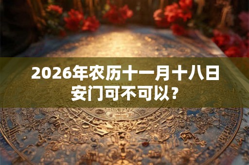 2026年农历十一月十八日安门可不可以? 2026年农历十一月十八日安门可不可以?