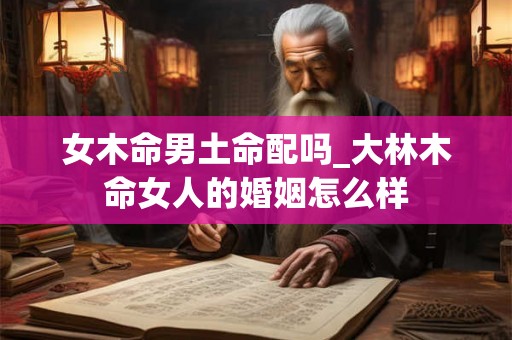 女木命男土命配吗_大林木命女人的婚姻怎么样