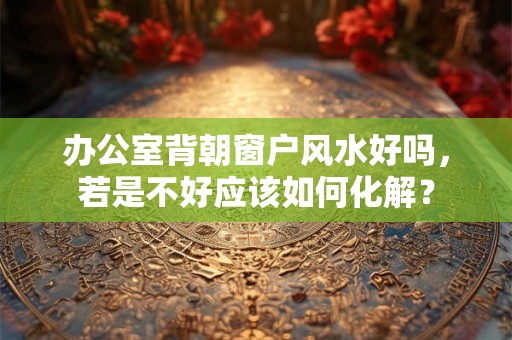 办公室背朝窗户风水好吗，若是不好应该如何化解？