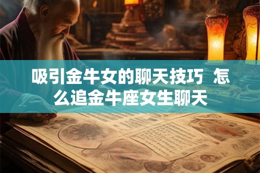 吸引金牛女的聊天技巧  怎么追金牛座女生聊天