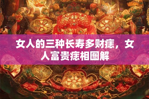 女人的三种长寿多财痣,女人富贵痣相图解 女人的三种长寿多财痣,女人富贵痣相图解