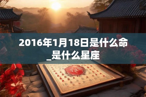 2016年1月18日是什么命_是什么星座
