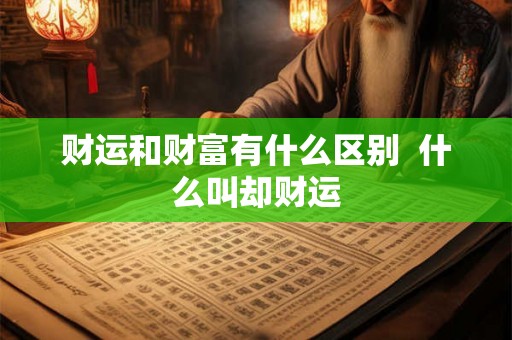 财运和财富有什么区别  什么叫却财运