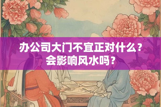 办公司大门不宜正对什么?会影响风水吗? 办公司大门不宜正对什么?会影响风水吗?