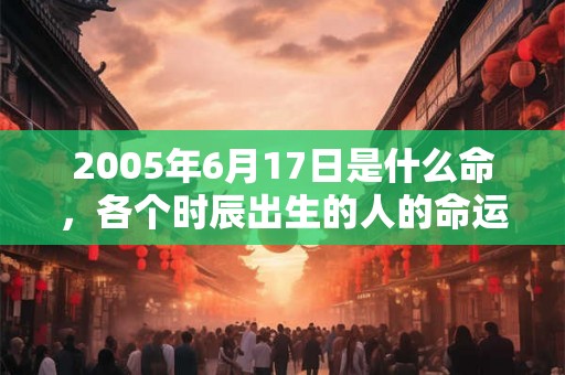 2005年6月17日是什么命，各个时辰出生的人的命运