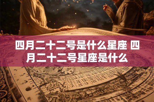四月二十二号是什么星座 四月二十二号星座是什么 四月二十二号是什么星座 四月二十二号星座是什么
