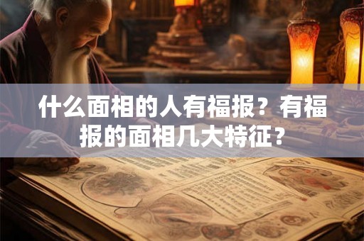 什么面相的人有福报?有福报的面相几大特征? 什么面相的人有福报?有福报的面相几大特征?