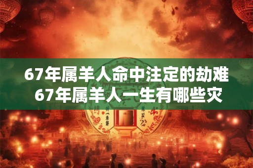 67年属羊人命中注定的劫难 67年属羊人一生有哪些灾