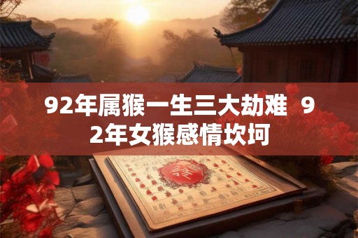 92年属猴一生三大劫难  92年女猴感情坎坷