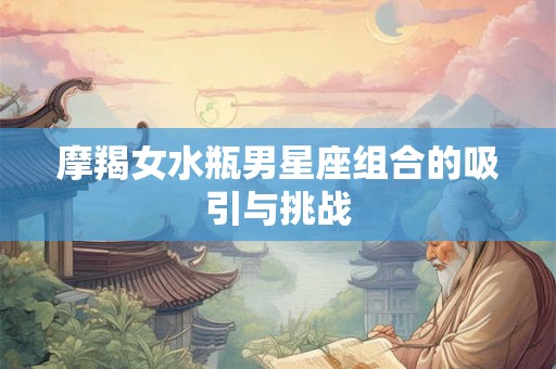 摩羯女水瓶男星座组合的吸引与挑战