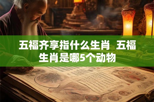 五福齐享指什么生肖  五福生肖是哪5个动物