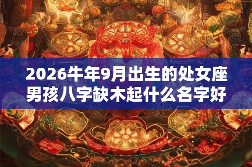 2026牛年9月出生的处女座男孩八字缺木起什么名字好