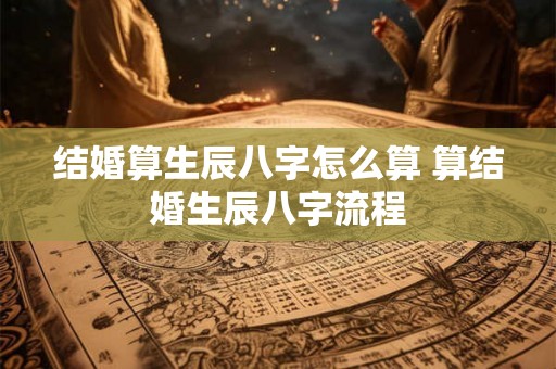 结婚算生辰八字怎么算 算结婚生辰八字流程