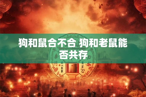 狗和鼠合不合 狗和老鼠能否共存 狗和鼠合不合 狗和老鼠能否共存