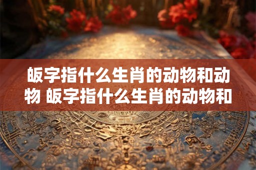 皈字指什么生肖的动物和动物 皈字指什么生肖的动物和动物名字