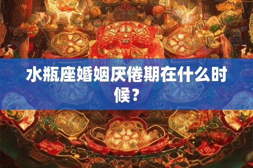 水瓶座婚姻厌倦期在什么时候？