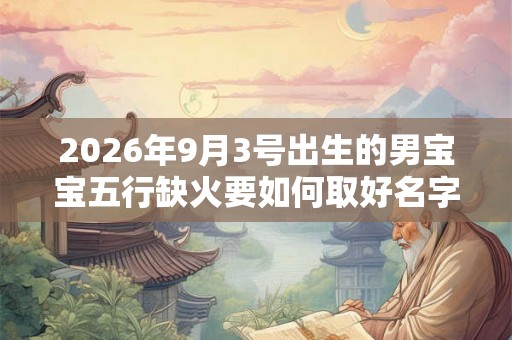 2026年9月3号出生的男宝宝五行缺火要如何取好名字