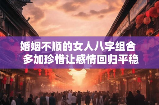 婚姻不顺的女人八字组合  多加珍惜让感情回归平稳