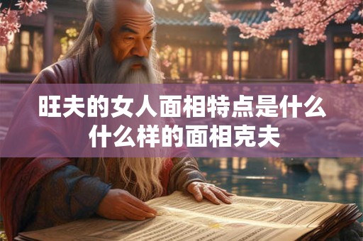 旺夫的女人面相特点是什么 什么样的面相克夫