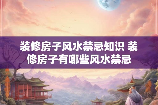 装修房子风水禁忌知识 装修房子有哪些风水禁忌 装修房子风水禁忌知识 装修房子有哪些风水禁忌
