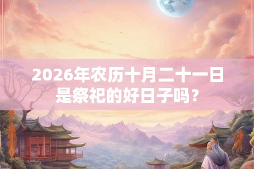 2026年农历十月二十一日是祭祀的好日子吗？