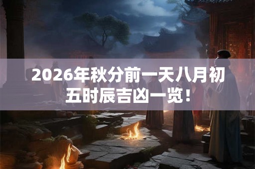 2026年秋分前一天八月初五时辰吉凶一览! 2026年秋分前一天八月初五时辰吉凶一览!