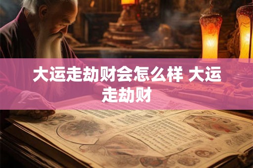 大运走劫财会怎么样 大运走劫财 大运走劫财会怎么样 大运走劫财