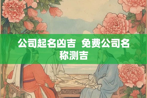 公司起名凶吉 免费公司名称测吉 公司起名凶吉 免费公司名称测吉