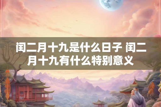 闰二月十九是什么日子 闰二月十九有什么特别意义