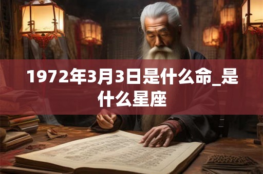 1972年3月3日是什么命_是什么星座