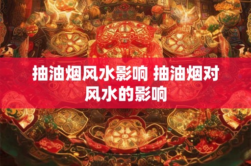 抽油烟风水影响 抽油烟对风水的影响 抽油烟风水影响 抽油烟对风水的影响