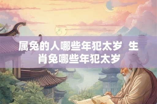 属兔的人哪些年犯太岁 生肖兔哪些年犯太岁 属兔的人哪些年犯太岁 生肖兔哪些年犯太岁
