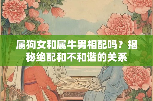 属狗女和属牛男相配吗?揭秘绝配和不和谐的关系 属狗女和属牛男相配吗?揭秘绝配和不和谐的关系