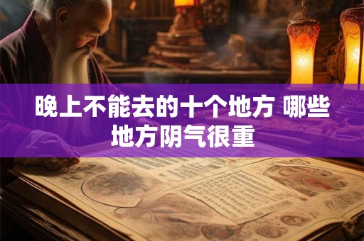 晚上不能去的十个地方 哪些地方阴气很重 晚上不能去的十个地方 哪些地方阴气很重