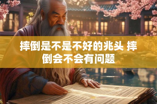 摔倒是不是不好的兆头 摔倒会不会有问题