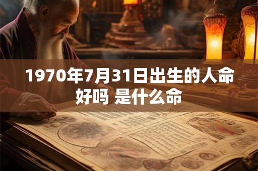 1970年7月31日出生的人命好吗 是什么命 1970年7月31日出生的人命好吗 是什么命