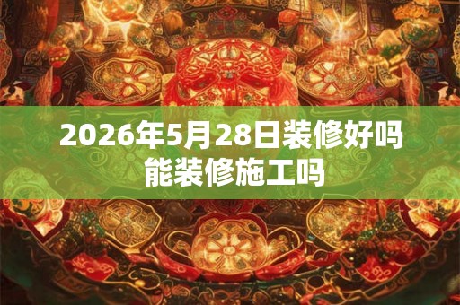 2026年5月28日装修好吗 能装修施工吗 2026年5月28日装修好吗 能装修施工吗