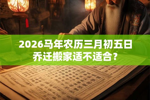 2026马年农历三月初五日乔迁搬家适不适合？